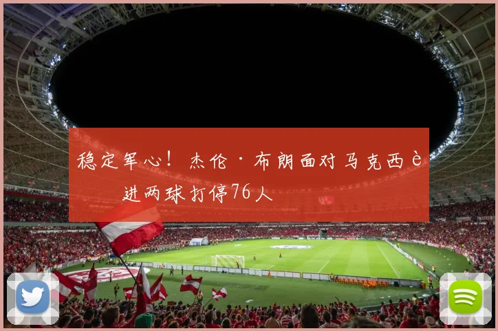 稳定军心！杰伦·布朗面对马克西连进两球打停76人