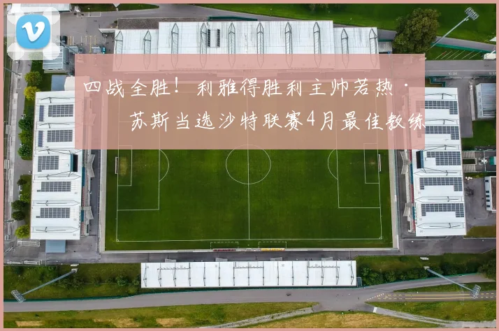 四战全胜！利雅得胜利主帅若热·热苏斯当选沙特联赛4月最佳教练
