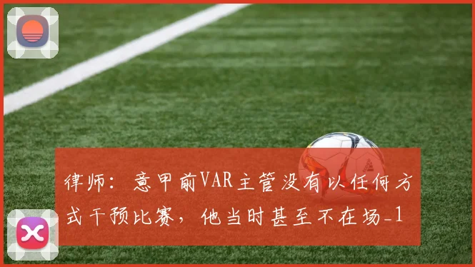律师：意甲前VAR主管没有以任何方式干预比赛，他当时甚至不在场_1